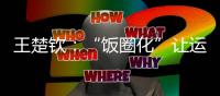 王楚钦：“饭圈化”让运动员越来越累