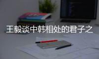 王毅谈中韩相处的君子之道：虽有不同但相互尊重
