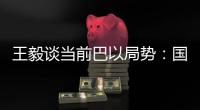 王毅谈当前巴以局势：国际支持是应尽义务