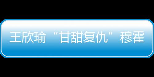 甘甜复仇锁定第一盘胜利