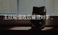 王欣瑜惜败后盛赞对手	，坦言不后悔已做到最好
，剩女双三姝扛大旗
