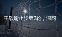 王欣瑜止步第2轮，温网单打签表中已无中国网协球员
