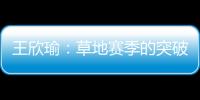 王欣瑜：草地赛季的突破超出预期	，完全没敢想会有这样的状态