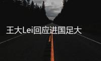 王大Lei回应进国足大名单:等了六年终等到这一天