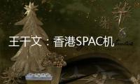王干文：香港SPAC机制乏吸引 倡降PIPE门槛