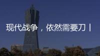现代战争，依然需要刀丨军事