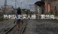 热刺队史买人榜
：索兰克居首，库杜斯6380万欧列第二