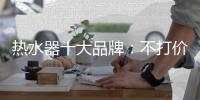 热水器十大品牌：不打价格战 只打品质战