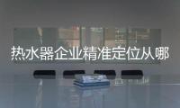 热水器企业精准定位从哪些方面入手?