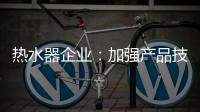 热水器企业：加强产品技术 保证产品质量