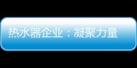热水器企业：凝聚力量 团结协作