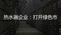 热水器企业：打开绿色市场 产品质量是重点