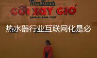 热水器行业互联网化是必然 跨界营销，合作兼容不可少