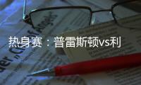 热身赛：普雷斯顿vs利物浦
，一些观察