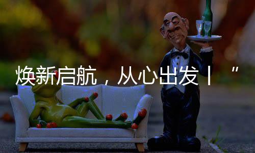 焕新启航“焕新启航