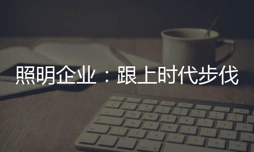 照明渠道、企业跟上时代步伐