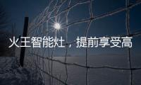 火王智能灶
，提前享受高质量智能厨房生活体验
