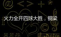 火力全开四球大胜，铜梁龙重回赢球轨道
