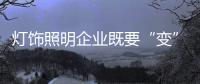 灯饰照明企业既要“变”，也要“不变”