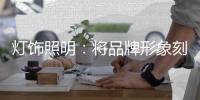 灯饰照明：将品牌形象刻进消费者心里