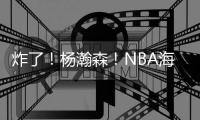 炸了！杨瀚森！NBA海报级惊天隔扣