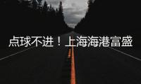 点球不进！上海海港富盛经开1