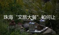 珠海“文旅大餐”如何让城市流量变消费增量
？