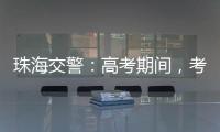珠海交警：高考期间，考点周边近20条道路实施交通管制