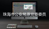 珠海市公安局原党委委员�、副局长谢鹏飞接受纪律审查和监察调查