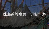珠海首艘高端“订制”游船今日首航，推动海洋经济与滨海旅游融合发展