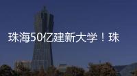 珠海50亿建新大学	！珠海航空科技职业学院，首批将开设低空经济相关专业