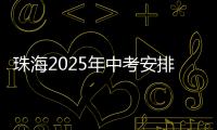 珠海2025年中考安排发布
！考试时间、志愿填报等细则出炉