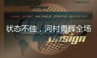 状态不佳

，河村勇辉全场出战20分钟，投篮6中1得到3分4板2助4失误