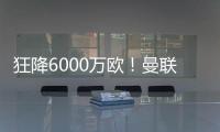 狂降6000万欧
！曼联铁心要甩包袱�，碰到西甲穷人�，只肯掏2000万欧
