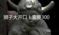 狮子大开口！索要3000万年薪！对不起兄弟，你确实不值这价格