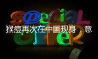 猴痘再次在中国现身，意味着什么

？
