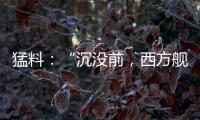猛料�：“沉没前，西方舰队告诉我们无船可派”