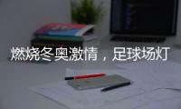 燃烧冬奥激情，足球场灯光照明设计
