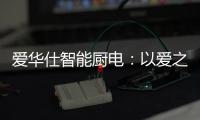 爱华仕智能厨电：以爱之名
，送母亲一个智能厨电吧