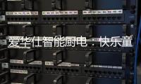 爱华仕智能厨电：快乐童年	，伴你好好成长