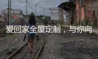 爱回家全屋定制，与你向往的生活，不期而遇