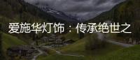爱施华灯饰
：传承绝世之美，开启惊艳四海的家居新时尚
