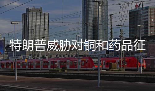 特朗铜和铜美国铜价飙升逾10%