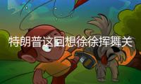 特朗普这回想徐徐挥舞关税大棒？