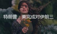 特朗普：美完成对伊朗三处核设施的打击