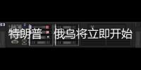 特朗普：俄乌将立即开始停火谈判
