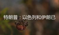 特朗普：以色列和伊朗已同意全面停火
