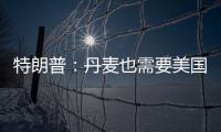 特朗普：丹麦也需要美国拥有格陵兰岛 丹麦：太离谱