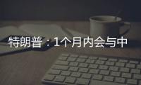 特朗普：1个月内会与中国达成协议