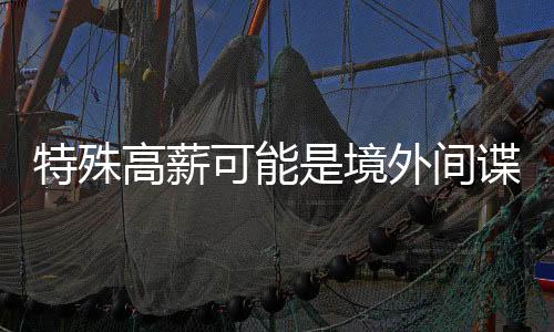 特殊奔赴火热的高薪国安职场